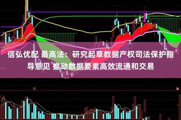 信弘优配 最高法：研究起草数据产权司法保护指导意见 推动数据要素高效流通和交易