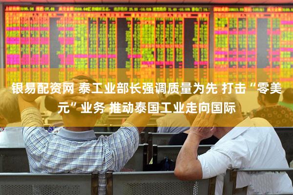 银易配资网 泰工业部长强调质量为先 打击“零美元”业务 推动泰国工业走向国际