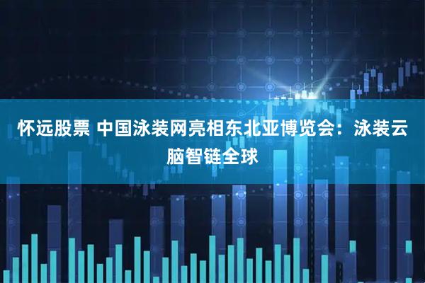 怀远股票 中国泳装网亮相东北亚博览会：泳装云脑智链全球