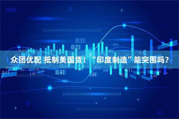 众团优配 抵制美国货！“印度制造”能突围吗？