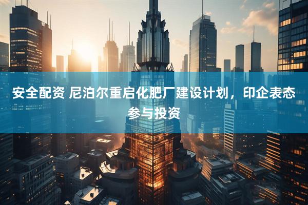 安全配资 尼泊尔重启化肥厂建设计划，印企表态参与投资