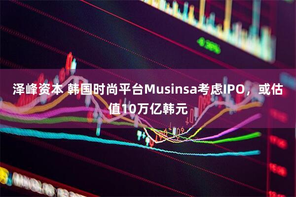 泽峰资本 韩国时尚平台Musinsa考虑IPO，或估值10万亿韩元