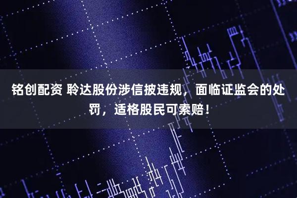 铭创配资 聆达股份涉信披违规，面临证监会的处罚，适格股民可索赔！