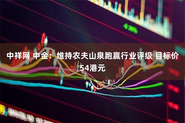 中祥网 中金：维持农夫山泉跑赢行业评级 目标价54港元