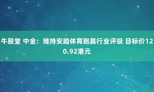 牛股堂 中金：维持安踏体育跑赢行业评级 目标价120.92港元
