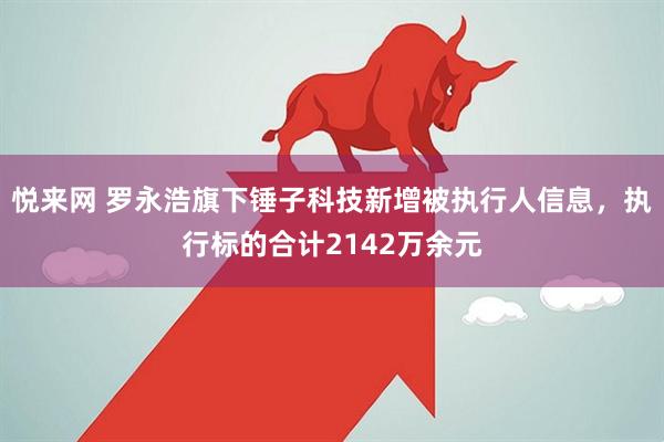 悦来网 罗永浩旗下锤子科技新增被执行人信息，执行标的合计2142万余元