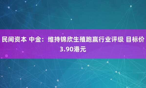 民间资本 中金：维持锦欣生殖跑赢行业评级 目标价3.90港元
