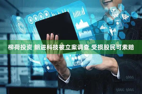 柳荷投资 朗进科技被立案调查 受损股民可索赔