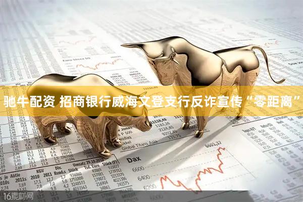驰牛配资 招商银行威海文登支行反诈宣传“零距离”