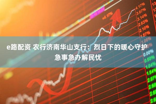 e路配资 农行济南华山支行：烈日下的暖心守护 急事急办解民忧