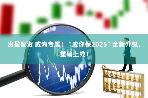 贵盈配资 威海专属！“威你保2025”全新升级，重磅上线！