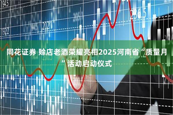 同花证券 赊店老酒荣耀亮相2025河南省“质量月”活动启动仪式