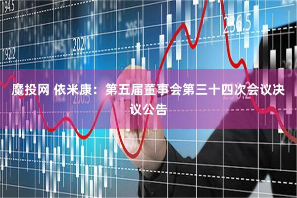 魔投网 依米康：第五届董事会第三十四次会议决议公告
