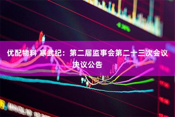 优配物料 寒武纪：第二届监事会第二十三次会议决议公告