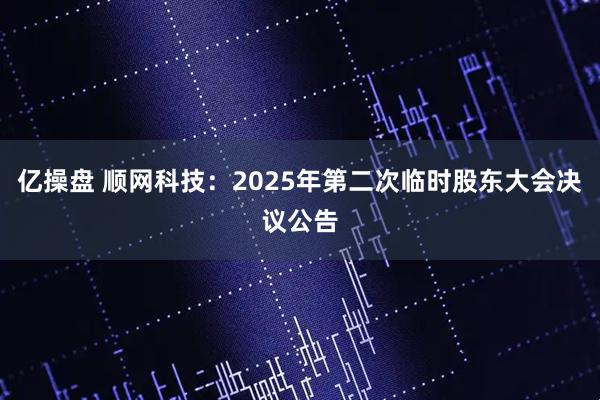 亿操盘 顺网科技：2025年第二次临时股东大会决议公告