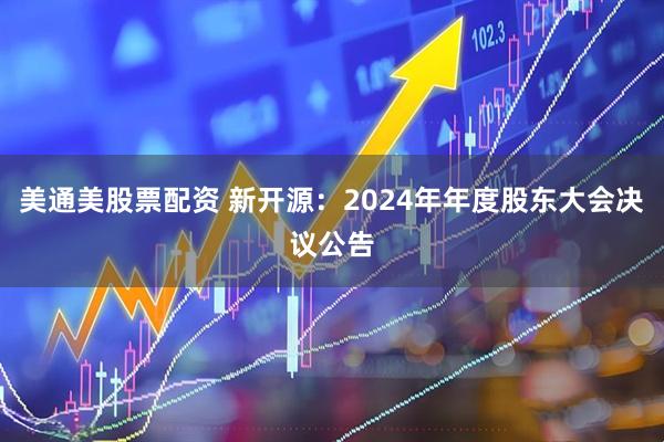 美通美股票配资 新开源：2024年年度股东大会决议公告
