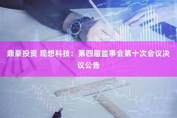 鼎豪投资 观想科技：第四届监事会第十次会议决议公告
