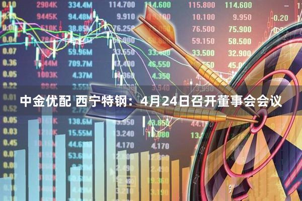 中金优配 西宁特钢：4月24日召开董事会会议