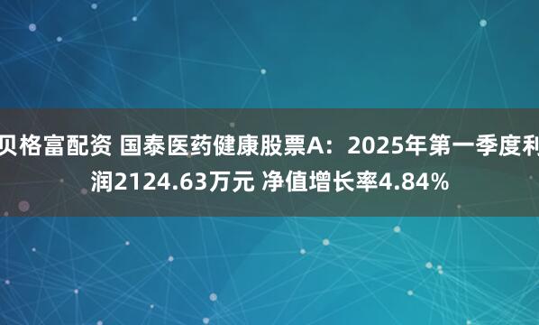 贝格富配资 国泰医药健康股票A：2025年第一季度利润2124.63万元 净值增长率4.84%