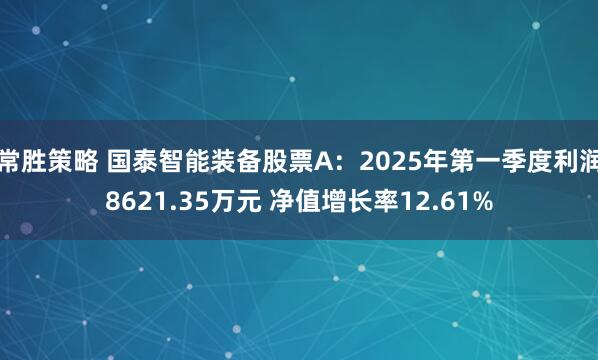 常胜策略 国泰智能装备股票A：2025年第一季度利润8621.35万元 净值增长率12.61%