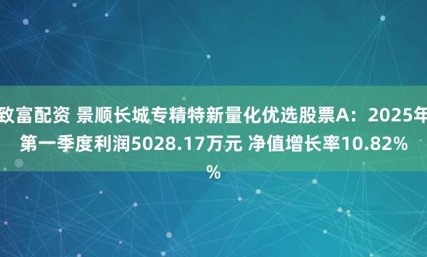 致富配资 景顺长城专精特新量化优选股票A：2025年第一季度利润5028.17万元 净值增长率10.82%