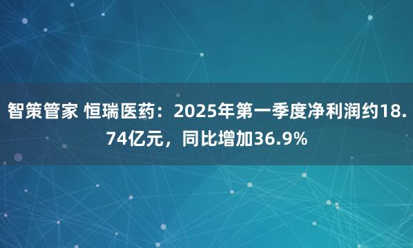 智策管家 恒瑞医药：2025年第一季度净利润约18.74亿元，同比增加36.9%