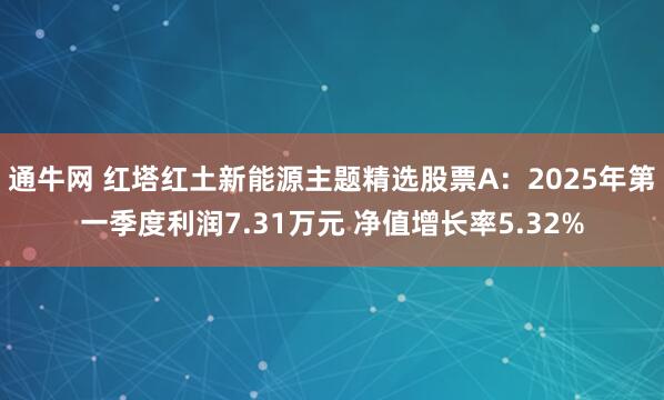 通牛网 红塔红土新能源主题精选股票A：2025年第一季度利润7.31万元 净值增长率5.32%