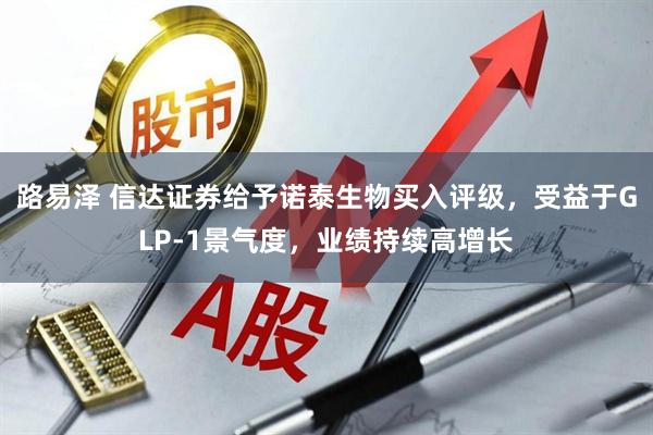 路易泽 信达证券给予诺泰生物买入评级，受益于GLP-1景气度，业绩持续高增长
