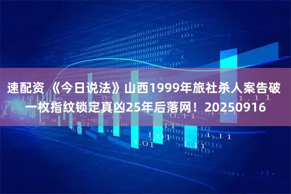 速配资 《今日说法》山西1999年旅社杀人案告破 一枚指纹锁定真凶25年后落网！20250916