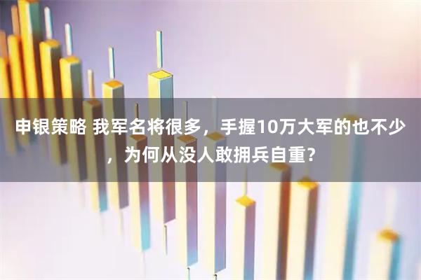 申银策略 我军名将很多,手握10万大军的也不少,为何从没人敢拥兵自重?