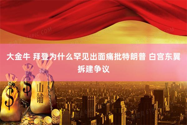 大金牛 拜登为什么罕见出面痛批特朗普 白宫东翼拆建争议