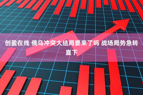 创盈在线 俄乌冲突大结局要来了吗 战场局势急转直下