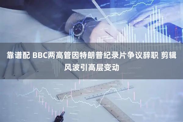 靠谱配 BBC两高管因特朗普纪录片争议辞职 剪辑风波引高层变动
