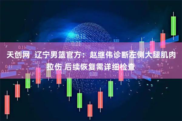 天创网  辽宁男篮官方：赵继伟诊断左侧大腿肌肉拉伤 后续恢复需详细检查