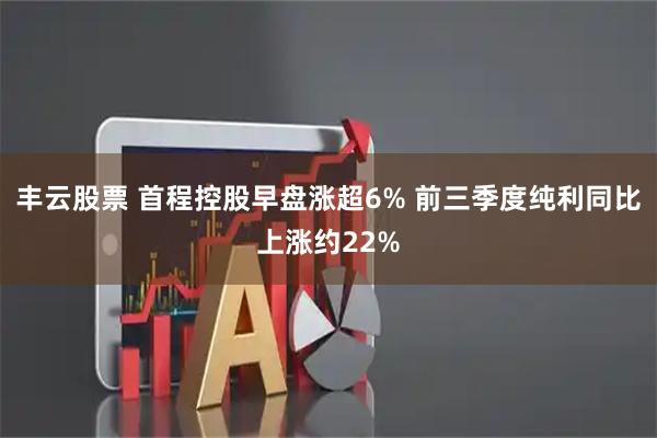 丰云股票 首程控股早盘涨超6% 前三季度纯利同比上涨约22%