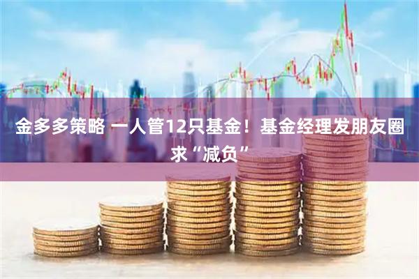 金多多策略 一人管12只基金!基金经理发朋友圈求“减负”