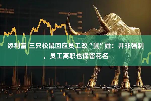 添利富 三只松鼠回应员工改“鼠”姓：并非强制，员工离职也保留花名