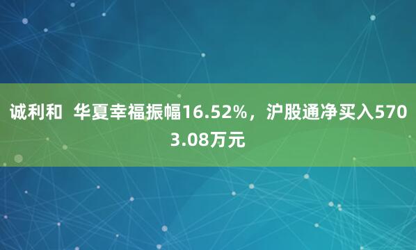 诚利和  华夏幸福振幅16.52%，沪股通净买入5703.08万元