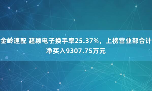 金岭速配 超颖电子换手率25.37%,上榜营业部合计净买入9307.75万元