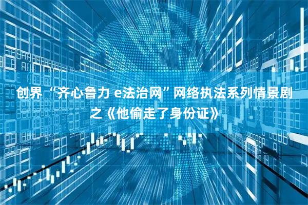 创界 “齐心鲁力 e法治网”网络执法系列情景剧之《他偷走了身份证》