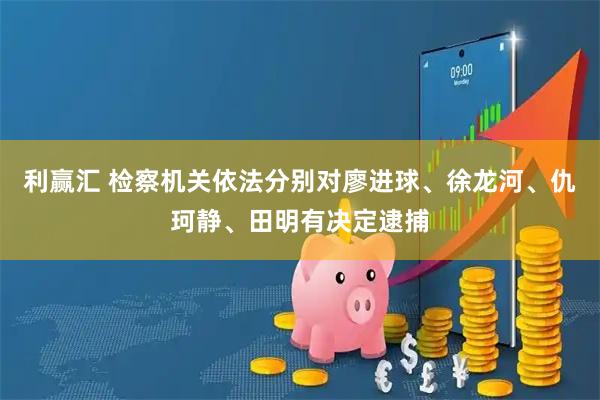 利赢汇 检察机关依法分别对廖进球、徐龙河、仇珂静、田明有决定逮捕