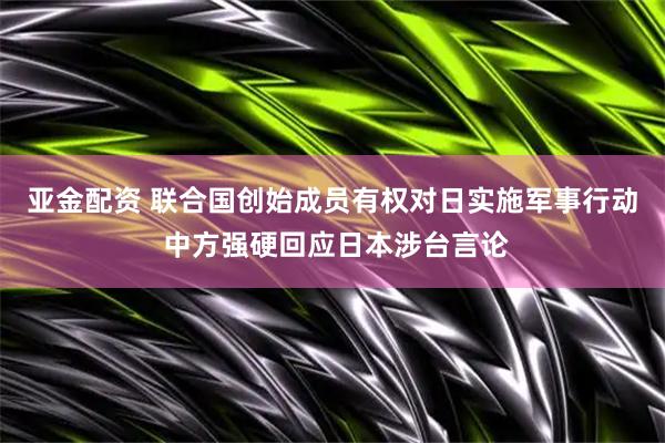 亚金配资 联合国创始成员有权对日实施军事行动 中方强硬回应日本涉台言论