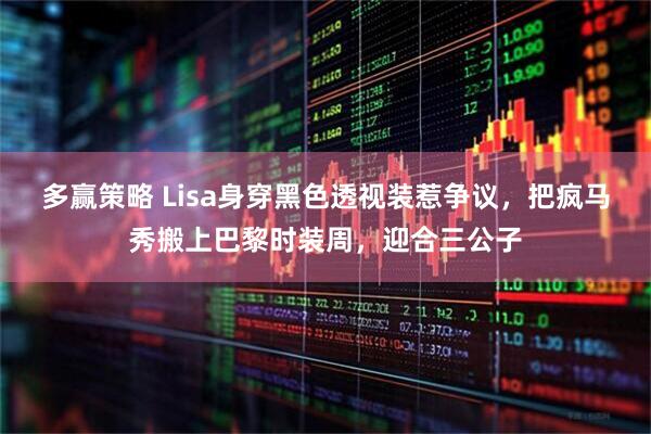 多赢策略 Lisa身穿黑色透视装惹争议，把疯马秀搬上巴黎时装周，迎合三公子