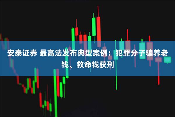 安泰证券 最高法发布典型案例：犯罪分子骗养老钱、救命钱获刑