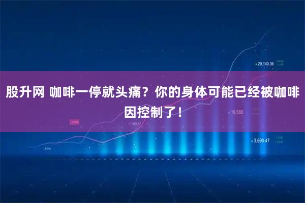 股升网 咖啡一停就头痛？你的身体可能已经被咖啡因控制了！