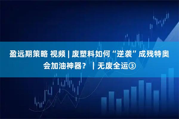 盈远期策略 视频 | 废塑料如何“逆袭”成残特奥会加油神器？｜无废全运③