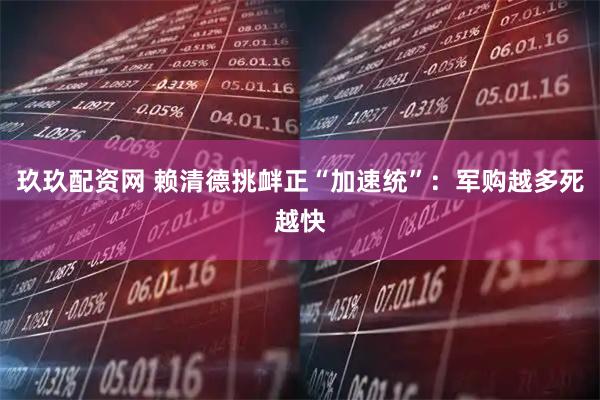 玖玖配资网 赖清德挑衅正“加速统”：军购越多死越快