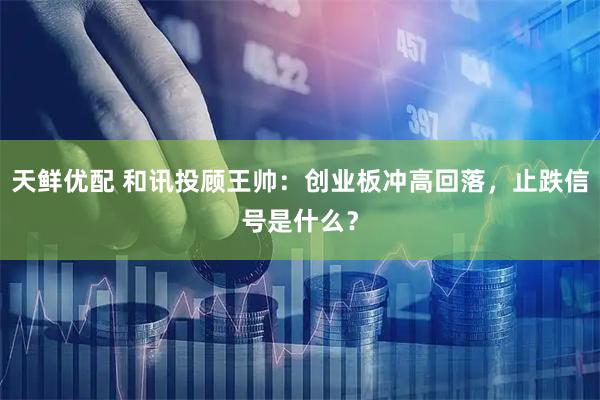 天鲜优配 和讯投顾王帅：创业板冲高回落，止跌信号是什么？