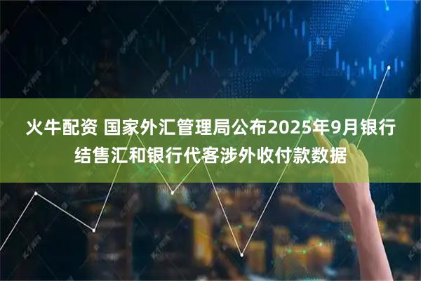 火牛配资 国家外汇管理局公布2025年9月银行结售汇和银行代客涉外收付款数据