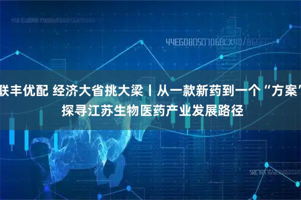 联丰优配 经济大省挑大梁丨从一款新药到一个“方案”&#32;探寻江苏生物医药产业发展路径